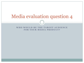 Media evaluation question 4

  WHO WOULD BE THE TARGET AUDIENCE
      FOR YOUR MEDIA PRODUCT?
 