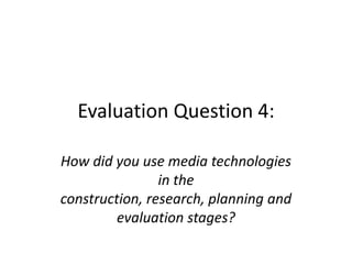 Evaluation Question 4:

How did you use media technologies
                in the
construction, research, planning and
         evaluation stages?
 