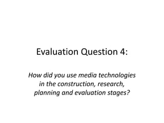 Evaluation Question 4:

How did you use media technologies
   in the construction, research,
 planning and evaluation stages?
 