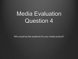 Media Evaluation
Question 4
Who would be the audience for your media product?
 