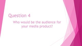 Question 4
Who would be the audience for
your media product?

 