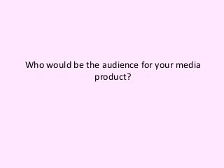 Who would be the audience for your media
product?
 