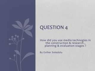How did you use media technogies in
the construction & research ,
planning & evaluation stages ?
By Esther Soledolu
QUESTION 4
 