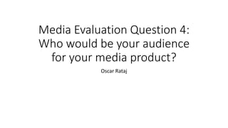 Media Evaluation Question 4:
Who would be your audience
for your media product?
Oscar Rataj
 