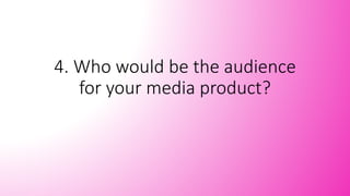 4. Who would be the audience
for your media product?
 
