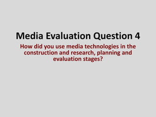 Media Evaluation Question 4
How did you use media technologies in the
construction and research, planning and
evaluation stages?
 