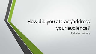 How did you attract/address
your audience?
Evaluation question 5
 