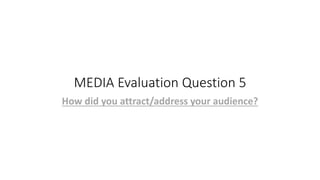 MEDIA Evaluation Question 5
How did you attract/address your audience?
 