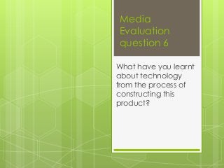 Media
Evaluation
question 6

What have you learnt
about technology
from the process of
constructing this
product?
 