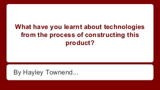 What have you learnt about technologies
from the process of constructing this
product?
By Hayley Townend...
 