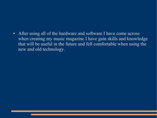 ● After using all of the hardware and software I have come across
when creating my music magazine I have gain skills and knowledge
that will be useful in the future and fell comfortable when using the
new and old technology.
 