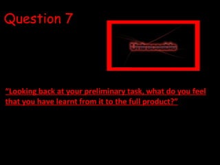 Question 7 “ Looking back at your preliminary task, what do you feel that you have learnt from it to the full product?” 