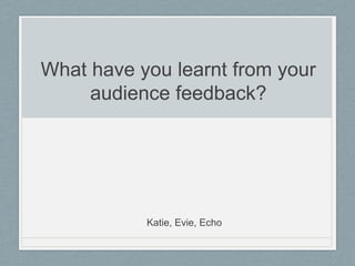 What have you learnt from your
audience feedback?
Katie, Evie, Echo
 