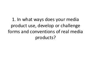 1. In what ways does your media
 product use, develop or challenge
forms and conventions of real media
             products?
 
