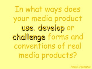 In what ways does
your media product
   use, develop or
   use
challenge forms and
conventions of real
  media products?
               Amelia O’Callaghan
 