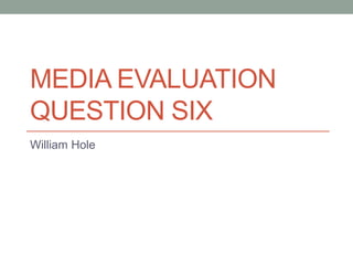 MEDIA EVALUATION
QUESTION SIX
William Hole
 