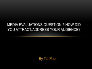 By Tia Paul
MEDIA EVALUATIONS QUESTION 5 HOW DID
YOU ATTRACT/ADDRESS YOUR AUDIENCE?
 