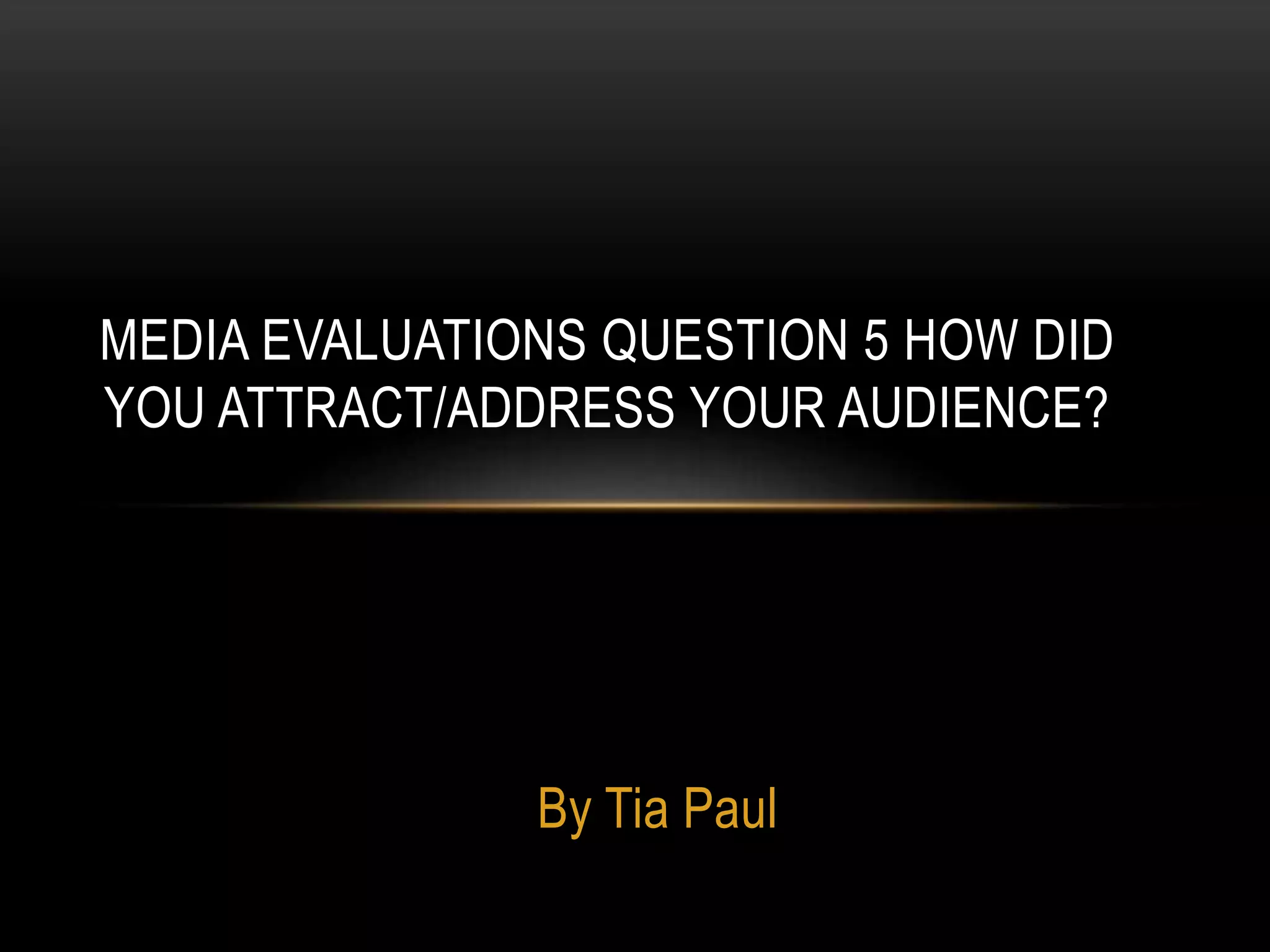 By Tia Paul
MEDIA EVALUATIONS QUESTION 5 HOW DID
YOU ATTRACT/ADDRESS YOUR AUDIENCE?
 