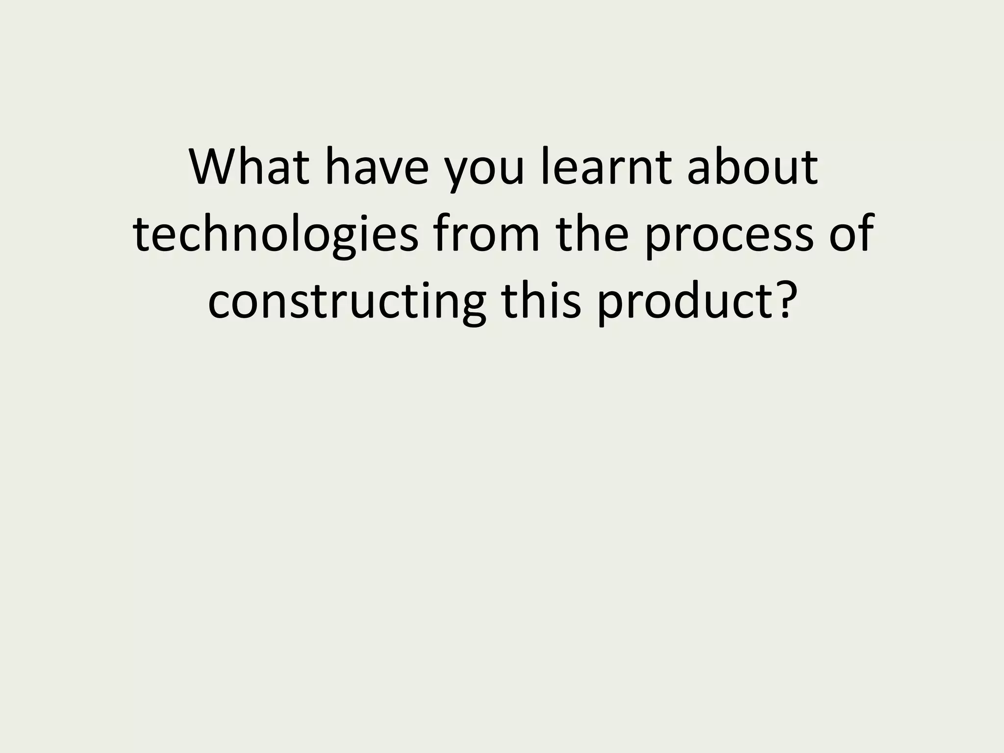 What have you learnt about technologies from the process of constructing this product? 