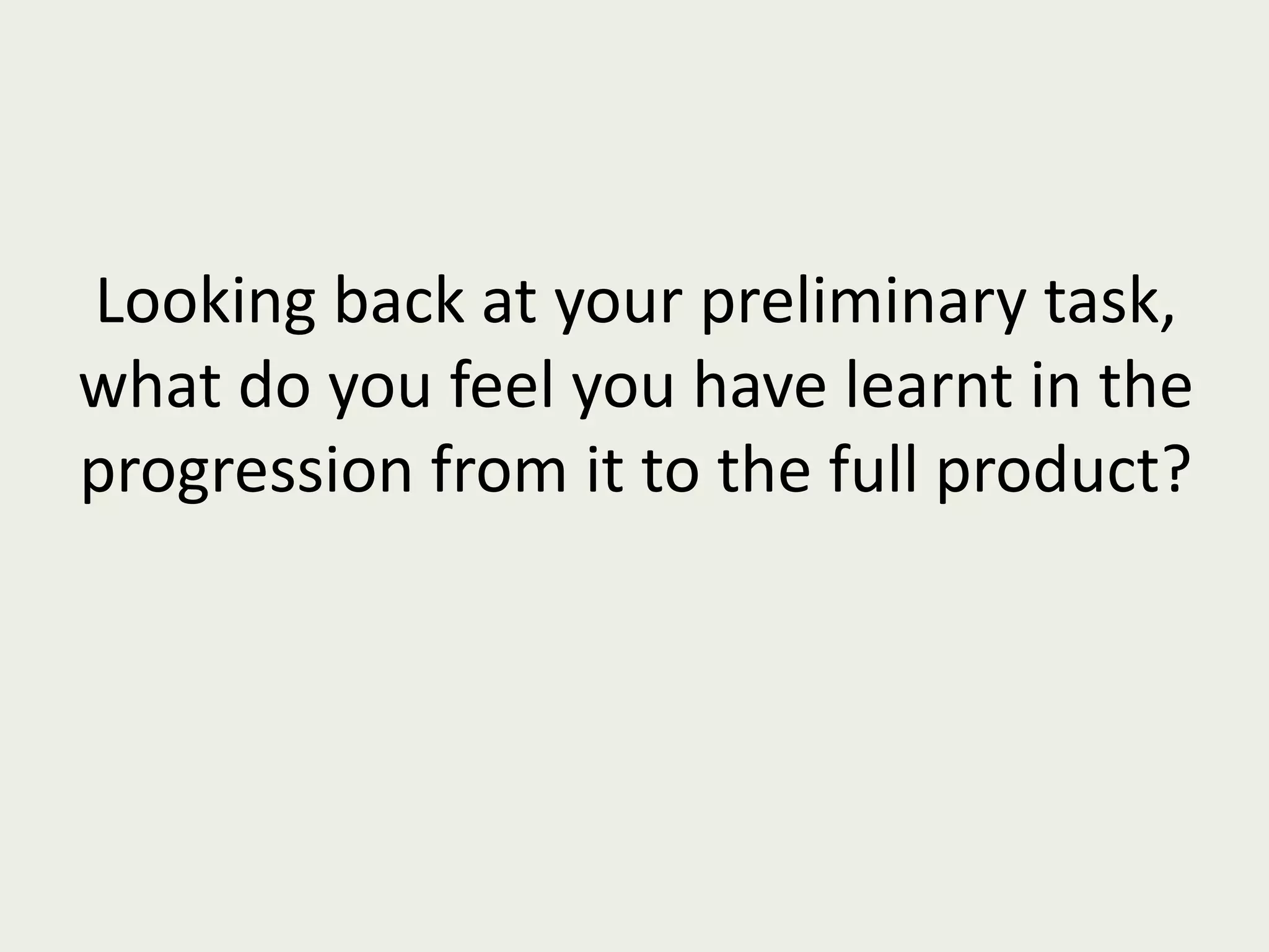 Looking back at your preliminary task, what do you feel you have learnt in the progression from it to the full product? 