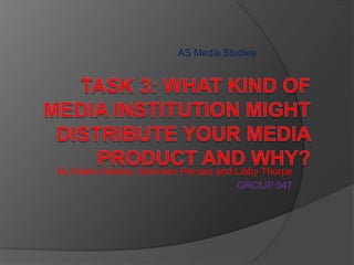AS Media Studies Task 3: What kind of media institution might distribute your media product and why? By Nseko Sakala, Samreen Pervaiz and Libby Thorpe GROUP 047 