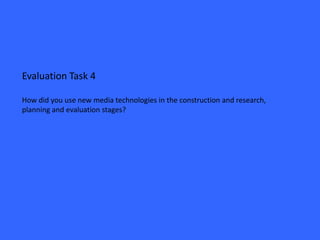 Evaluation Task 4

How did you use new media technologies in the construction and research,
planning and evaluation stages?
 
