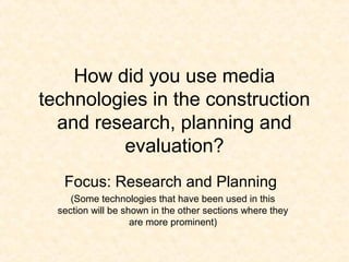 How did you use media
technologies in the construction
  and research, planning and
          evaluation?
   Focus: Research and Planning
     (Some technologies that have been used in this
  section will be shown in the other sections where they
                    are more prominent)
 