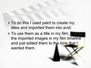 To do this I used paint to create my titles and imported them into avid. To use them as a title in my film, I used the imported images in my film timeline and just edited them to the time that I wanted them.  