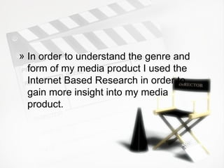 In order to understand the genre and form of my media product I used the Internet Based Research in order to gain more insight into my media product.  