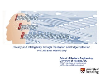 Privacy and Intelligibility through Pixellation and Edge Detection
                    Prof. Atta Badii, Mathieu Einig


                                            School of Systems Engineering
                                            University of Reading, UK
                                            WWW: http://www.isr.reading.ac.uk
                                            eMAIL: atta.badii@reading.ac.uk
 