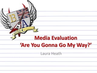 Media Evaluation
‘Are You Gonna Go My Way?’
       Laura Heath
 