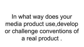 In what way does your
media product use,develop
or challenge conventions of
a real product .
 