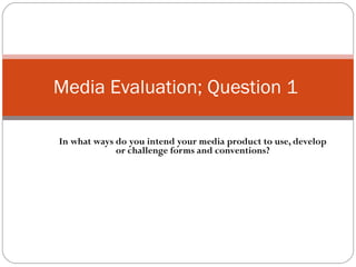 In what ways do you intend your media product to use, develop or challenge forms and conventions? Media Evaluation; Question 1  