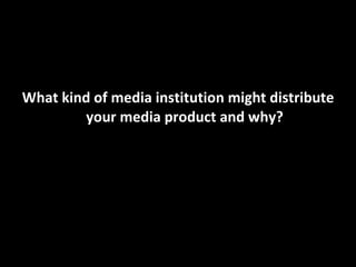 What kind of media institution might distribute your media product and why? 