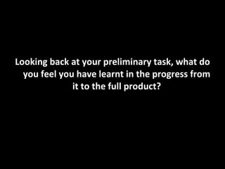 Looking back at your preliminary task, what do you feel you have learnt in the progress from it to the full product? 