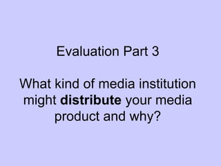Evaluation Part 3

What kind of media institution
might distribute your media
     product and why?
 