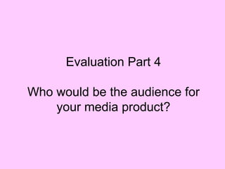 Evaluation Part 4

Who would be the audience for
    your media product?
 