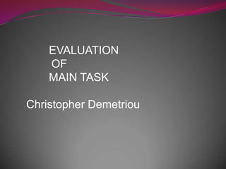 EVALUATION
OF
MAIN TASK
Christopher Demetriou
 