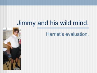 Jimmy and his wild mind.
Harriet’s evaluation.
 