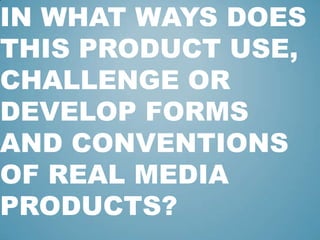 IN WHAT WAYS DOES
THIS PRODUCT USE,
CHALLENGE OR
DEVELOP FORMS
AND CONVENTIONS
OF REAL MEDIA
PRODUCTS?
 