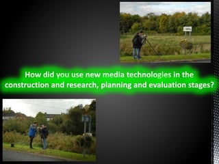 How did you use new media technologies in the
construction and research, planning and evaluation stages?
 