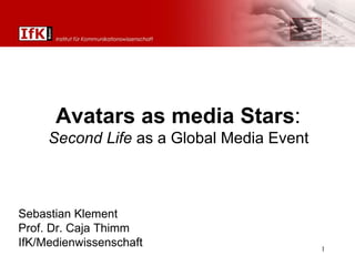 Sebastian Klement Prof. Dr. Caja Thimm IfK/Medienwissenschaft Avatars as media Stars :  Second Life  as a Global Media Event   