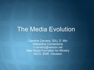 The Media Evolution  Caroline Cerveny, SSJ, D. Min Interactive Connections [email_address] New Media Formation for Ministry NCCL 2008 - Houston 