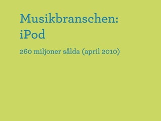 Musikbranschen:
iPod
260 miljoner sålda (april 2010)
 