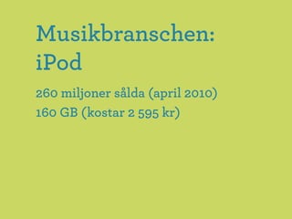 Musikbranschen:
iPod
260 miljoner sålda (april 2010)
160 GB (kostar 2 595 kr)
 