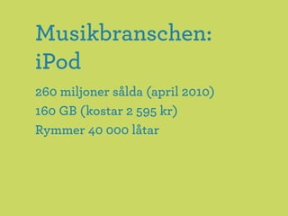 Musikbranschen:
iPod
260 miljoner sålda (april 2010)
160 GB (kostar 2 595 kr)
Rymmer 40 000 låtar
 