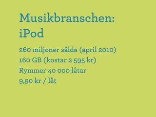 Musikbranschen:
iPod
260 miljoner sålda (april 2010)
160 GB (kostar 2 595 kr)
Rymmer 40 000 låtar
9,90 kr / låt
 