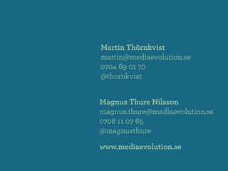 Martin Thörnkvist
martin@mediaevolution.se
0704 69 01 70
@thornkvist


Magnus Thure Nilsson
magnus.thure@mediaevolution.se
0708 11 07 65
@magnusthure

www.mediaevolution.se
 