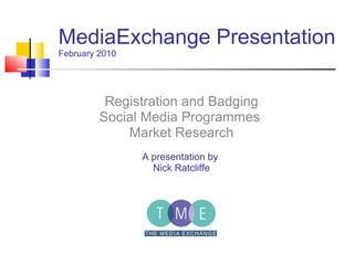MediaExchange Presentation February 2010 Registration and Badging Social Media Programmes  Market Research A presentation by  Nick Ratcliffe 