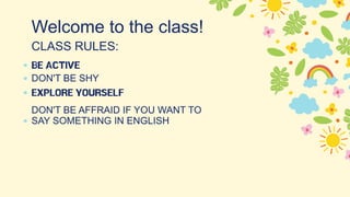 Welcome to the class!
CLASS RULES:
BE ACTIVE
DON'T BE SHY
EXPLORE YOURSELF
DON'T BE AFFRAID IF YOU WANT TO
SAY SOMETHING IN ENGLISH
 